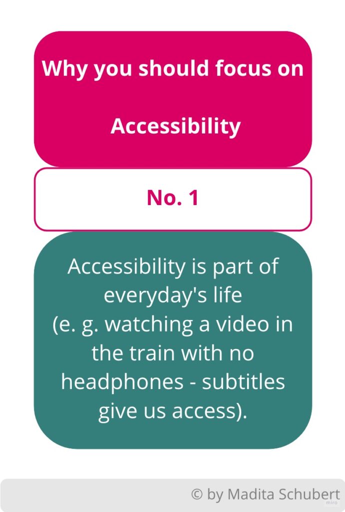 A graphic with reason number 1 why you should focus on Accessibility: Accessibility is part of everyday's life
(e. g. watching a video in the train with no headphones - subtitles give us access).